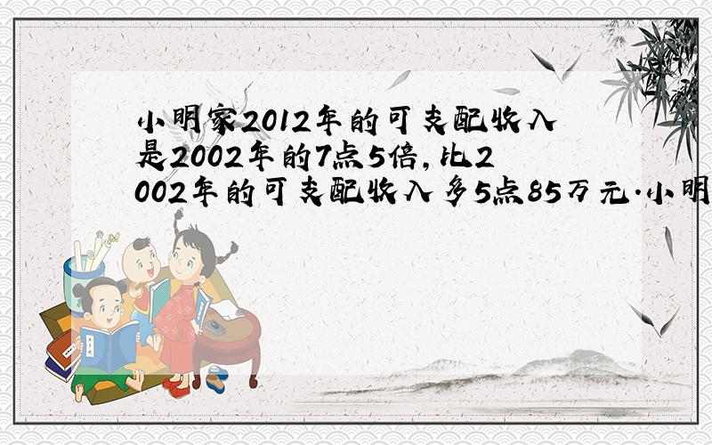 小明家2012年的可支配收入是2002年的7点5倍,比2002年的可支配收入多5点85万元.小明家2002年和2012年