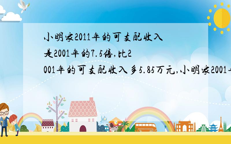 小明家2011年的可支配收入是2001年的7.5倍,比2001年的可支配收入多5.85万元,小明家2001年和2011年