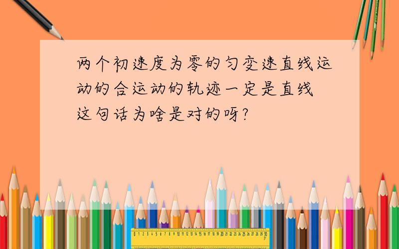 两个初速度为零的匀变速直线运动的合运动的轨迹一定是直线 这句话为啥是对的呀?