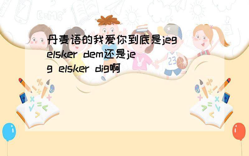 丹麦语的我爱你到底是jeg elsker dem还是jeg elsker dig啊