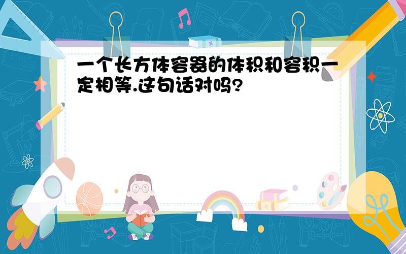 一个长方体容器的体积和容积一定相等.这句话对吗?