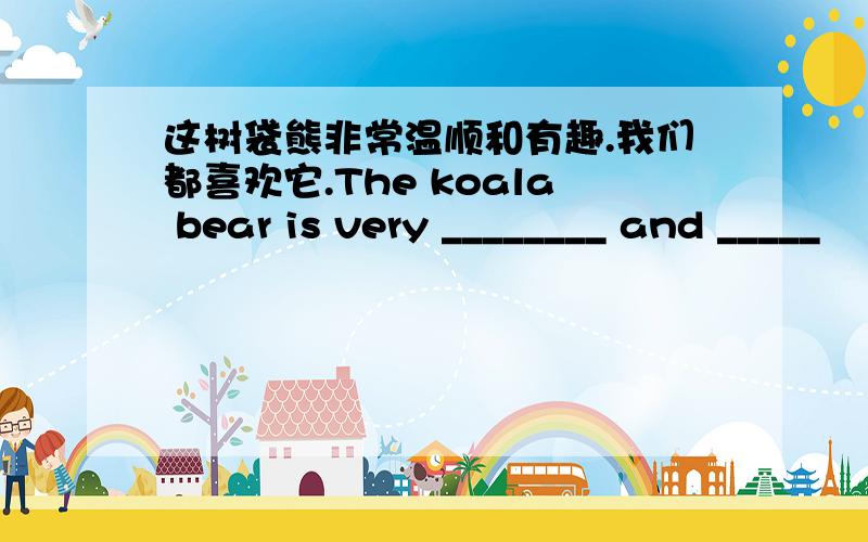 这树袋熊非常温顺和有趣.我们都喜欢它.The koala bear is very ________ and _____