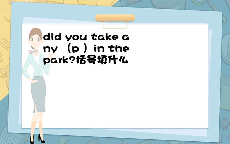 did you take any （p ）in the park?括号填什么