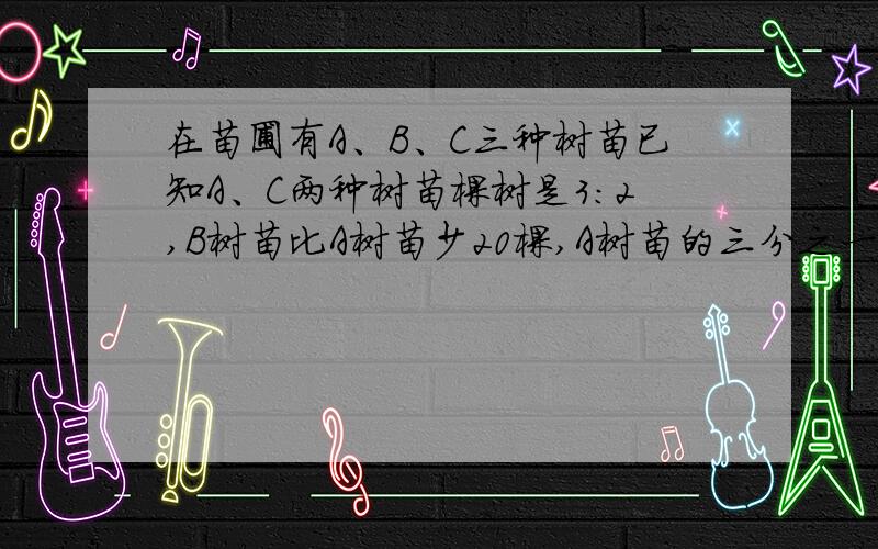 在苗圃有A、B、C三种树苗已知A、C两种树苗棵树是3:2,B树苗比A树苗少20棵,A树苗的三分之一和B树苗的40%相