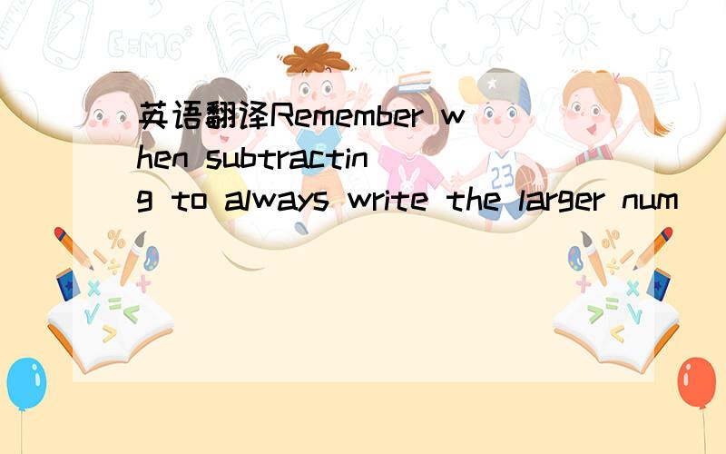 英语翻译Remember when subtracting to always write the larger num