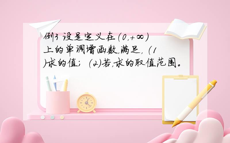 例3 设是定义在（0，＋∞）上的单调增函数，满足， （1）求的值； （2）若，求的取值范围。