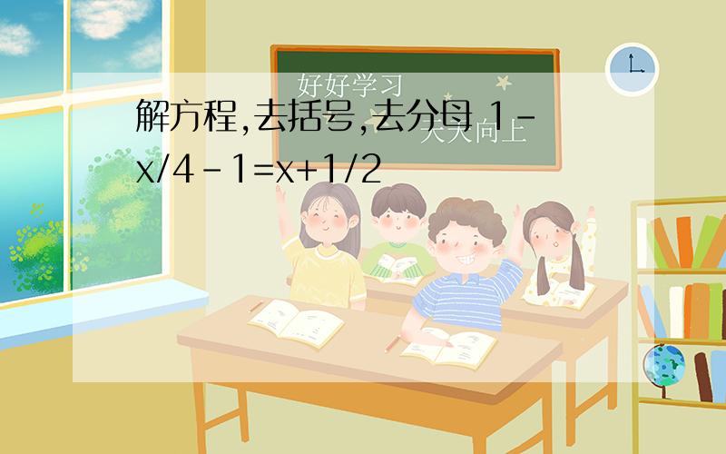 解方程,去括号,去分母 1-x/4-1=x+1/2