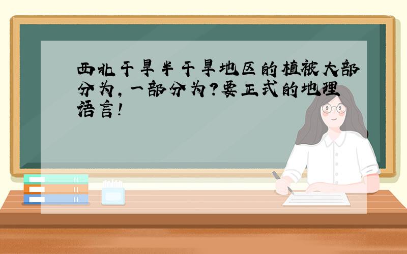 西北干旱半干旱地区的植被大部分为,一部分为?要正式的地理语言!