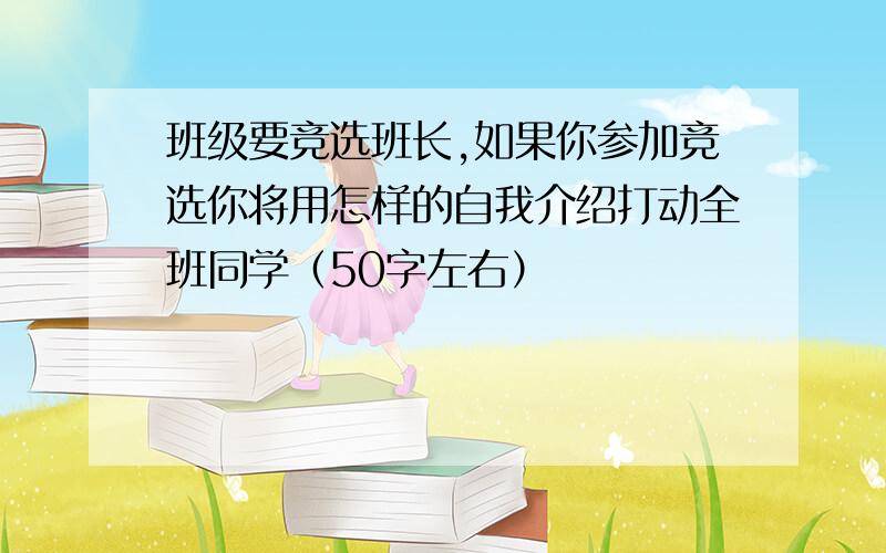 班级要竞选班长,如果你参加竞选你将用怎样的自我介绍打动全班同学（50字左右）