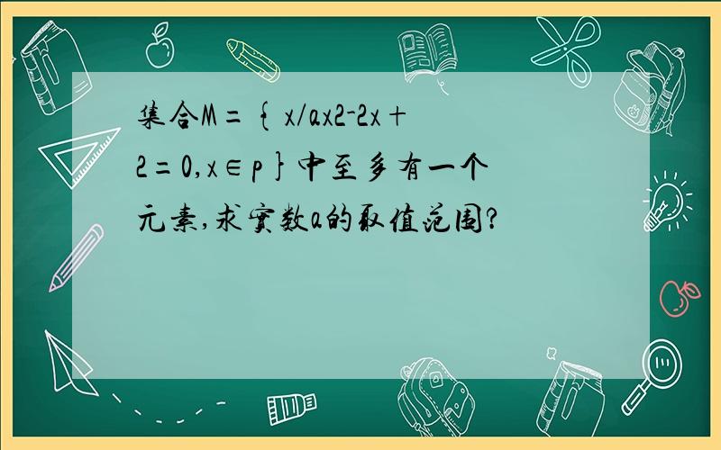 集合M={x/ax2-2x+2=0,x∈p}中至多有一个元素,求实数a的取值范围?