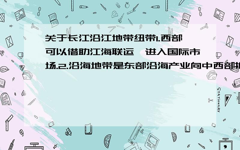 关于长江沿江地带纽带1.西部可以借助江海联运,进入国际市场.2.沿海地带是东部沿海产业向中西部推进的通道.3.沿江地带从