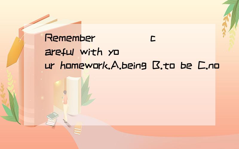 Remember_____careful with your homework.A.being B.to be C.no