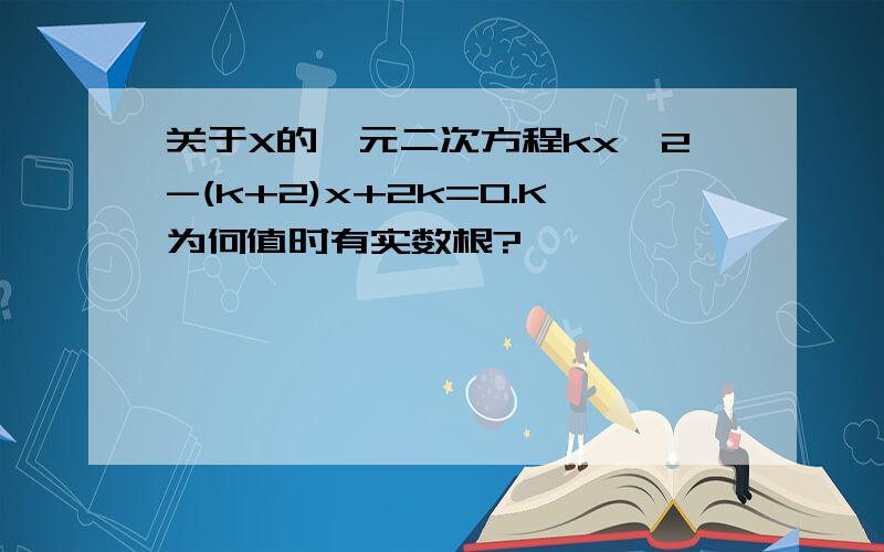 关于X的一元二次方程kx^2-(k+2)x+2k=0.K为何值时有实数根?