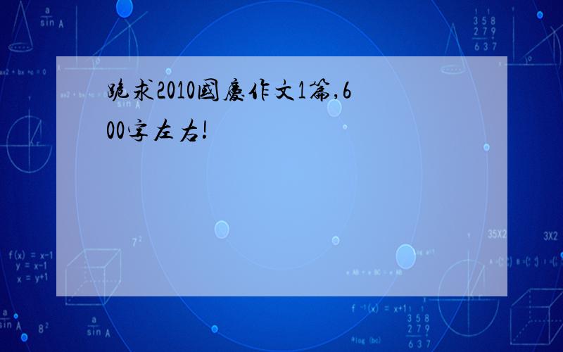 跪求2010国庆作文1篇,600字左右!