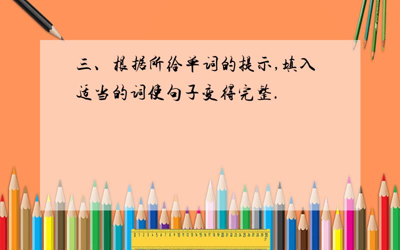 三、根据所给单词的提示,填入适当的词使句子变得完整.