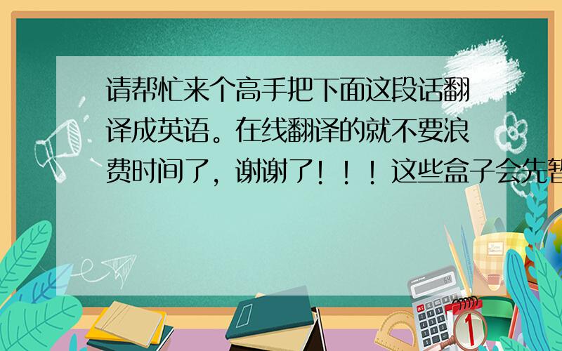 请帮忙来个高手把下面这段话翻译成英语。在线翻译的就不要浪费时间了，谢谢了！！！这些盒子会先暂时存放在公司的仓库里面，然后