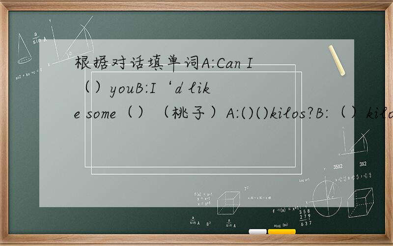 根据对话填单词A:Can I（）youB:I‘d like some（）（桃子）A:()()kilos?B:（）kilo