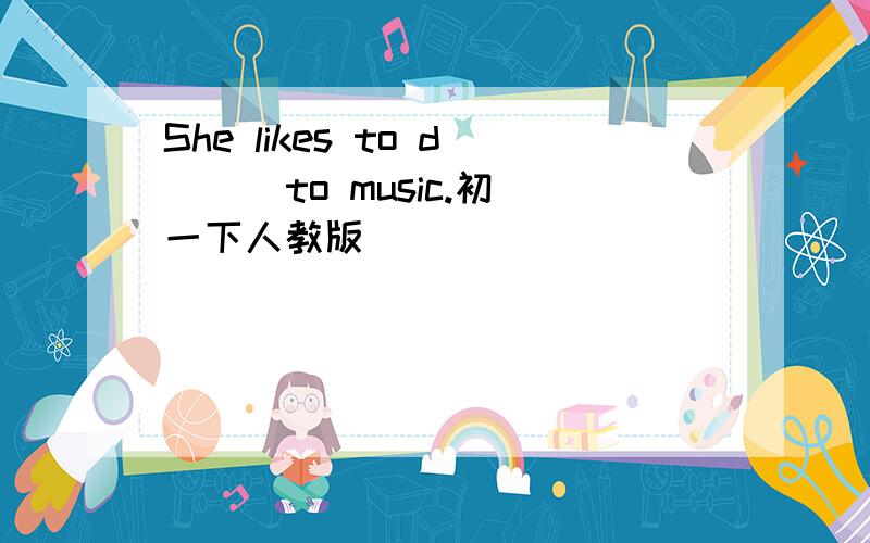 She likes to d( ) to music.初一下人教版