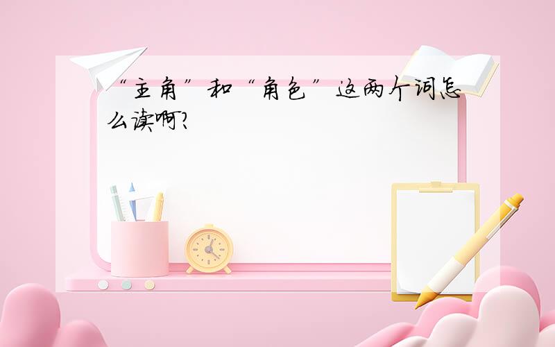 “主角”和“角色”这两个词怎么读啊?