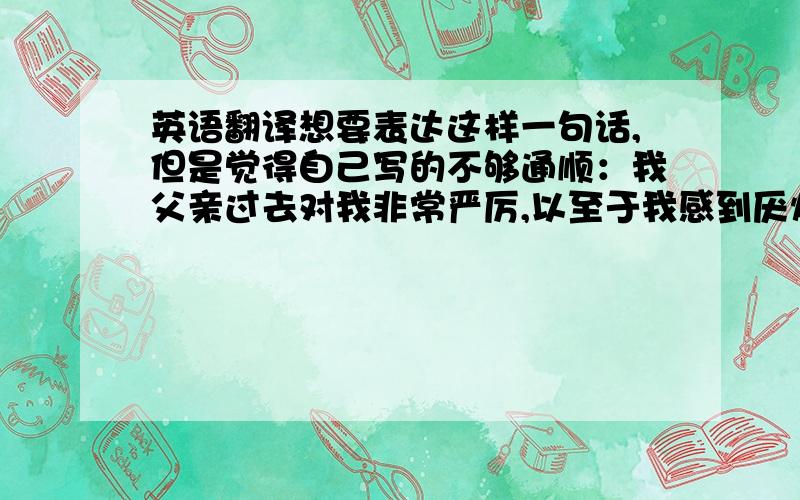 英语翻译想要表达这样一句话,但是觉得自己写的不够通顺：我父亲过去对我非常严厉,以至于我感到厌烦甚至哭泣.但是当我长大后才