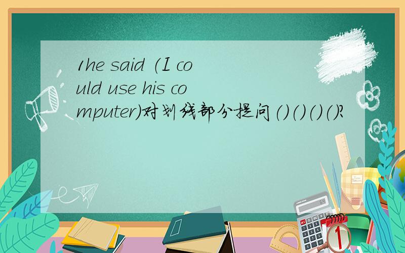 1he said （I could use his computer）对划线部分提问()()()()?