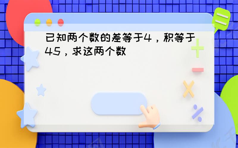 已知两个数的差等于4，积等于45，求这两个数．