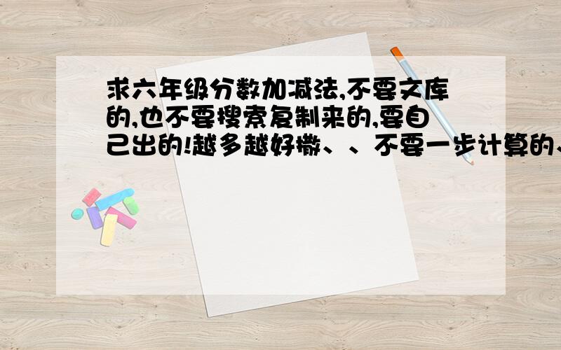 求六年级分数加减法,不要文库的,也不要搜索复制来的,要自己出的!越多越好撒、、不要一步计算的、另外还有5、6年级的解方程