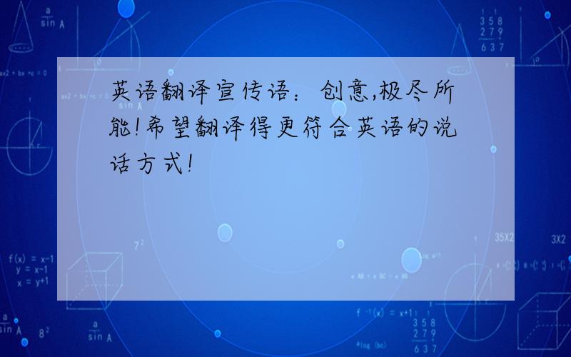 英语翻译宣传语：创意,极尽所能!希望翻译得更符合英语的说话方式!