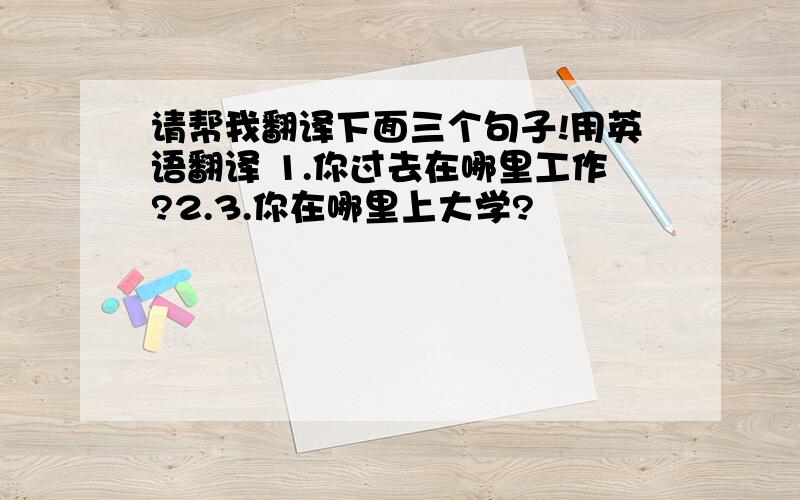 请帮我翻译下面三个句子!用英语翻译 1.你过去在哪里工作?2.3.你在哪里上大学?