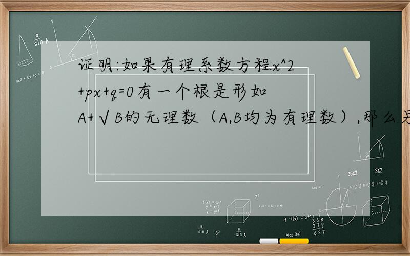 证明:如果有理系数方程x^2+px+q=0有一个根是形如A+√B的无理数（A,B均为有理数）,那么另一个根必是A-√B