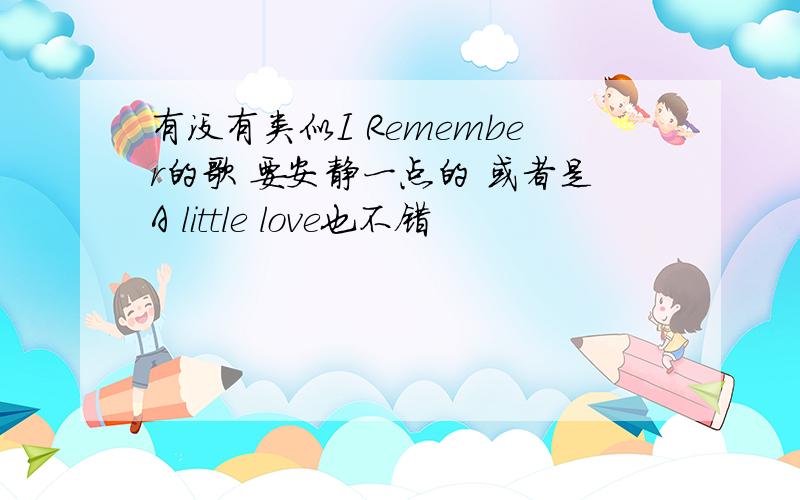 有没有类似I Remember的歌 要安静一点的 或者是A little love也不错