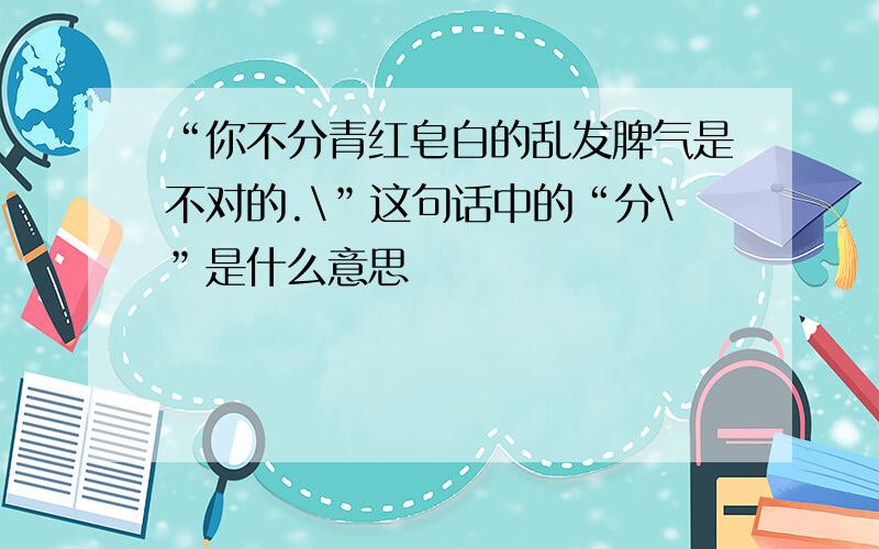 “你不分青红皂白的乱发脾气是不对的.\”这句话中的“分\”是什么意思