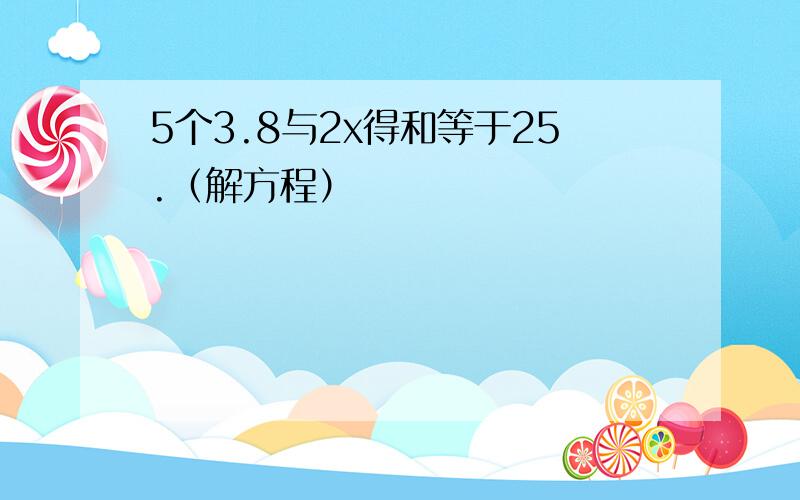 5个3.8与2x得和等于25.（解方程）