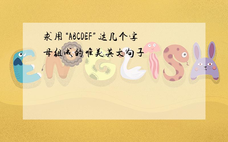 求用“ABCDEF”这几个字母组成的唯美英文句子