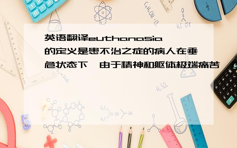 英语翻译euthanasia的定义是患不治之症的病人在垂危状态下,由于精神和躯体极端痛苦,在病人和亲友的要求下,经过医生