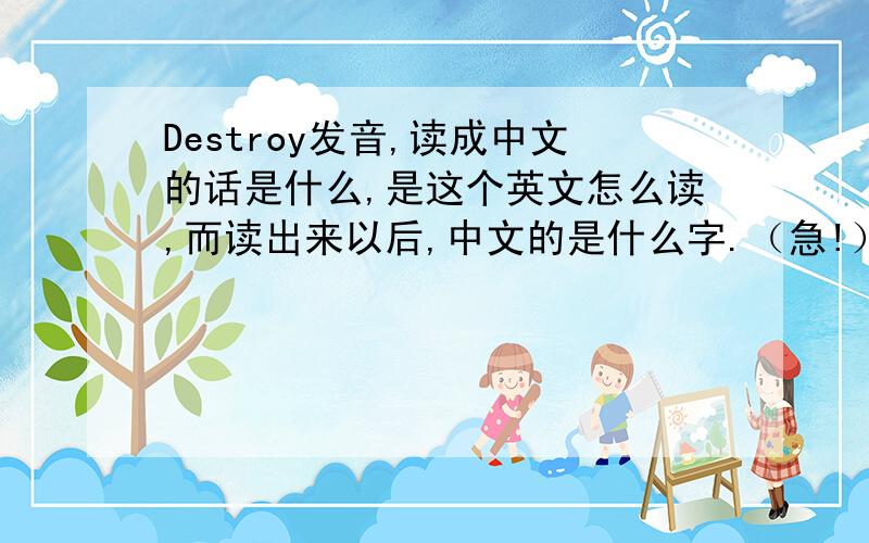 Destroy发音,读成中文的话是什么,是这个英文怎么读,而读出来以后,中文的是什么字.（急!）