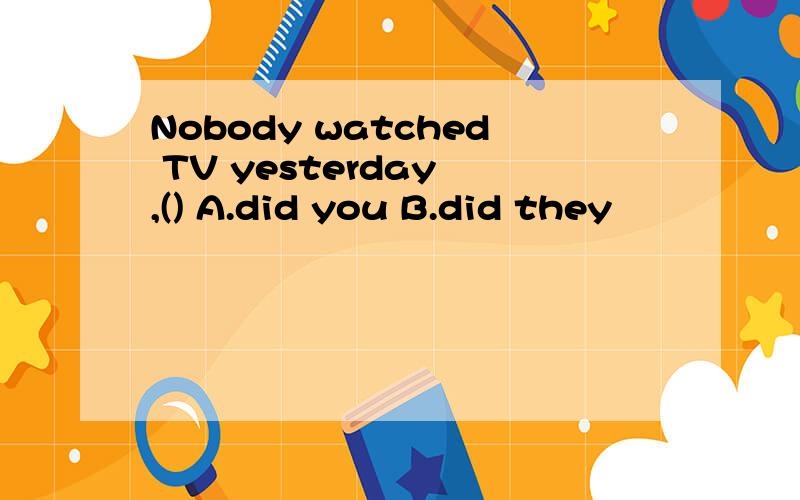 Nobody watched TV yesterday ,() A.did you B.did they