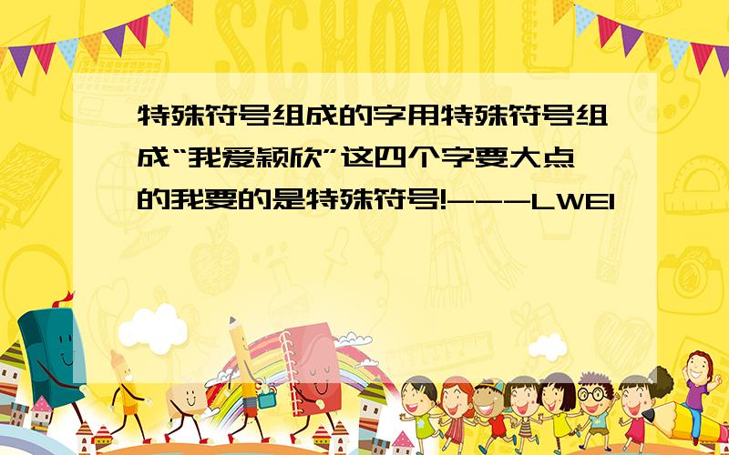 特殊符号组成的字用特殊符号组成“我爱颖欣”这四个字要大点的我要的是特殊符号!---LWEI