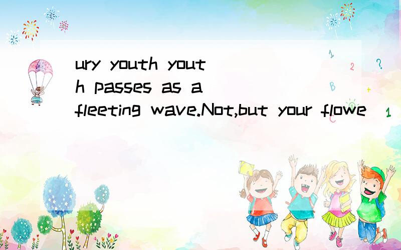 ury youth youth passes as a fleeting wave.Not,but your flowe