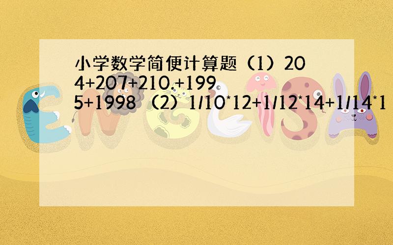 小学数学简便计算题（1）204+207+210.+1995+1998 （2）1/10*12+1/12*14+1/14*1