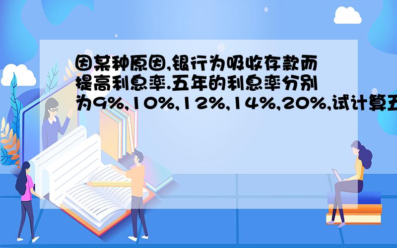 因某种原因,银行为吸收存款而提高利息率.五年的利息率分别为9%,10%,12%,14%,20%,试计算五年的平均年利率.