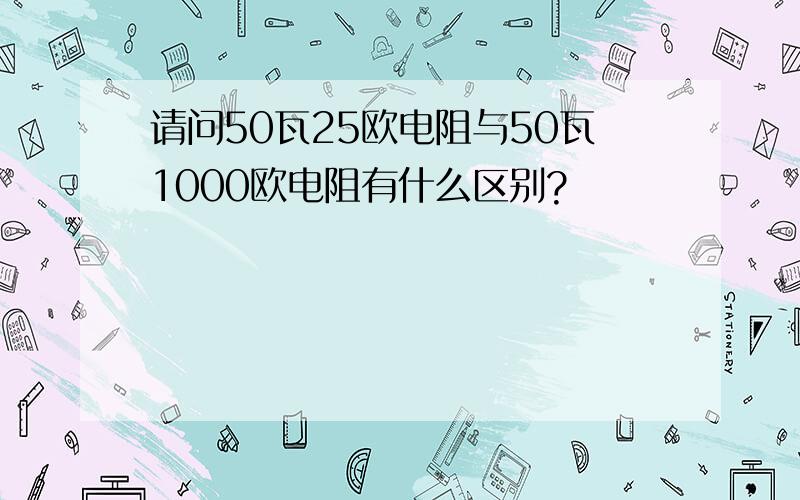 请问50瓦25欧电阻与50瓦1000欧电阻有什么区别?