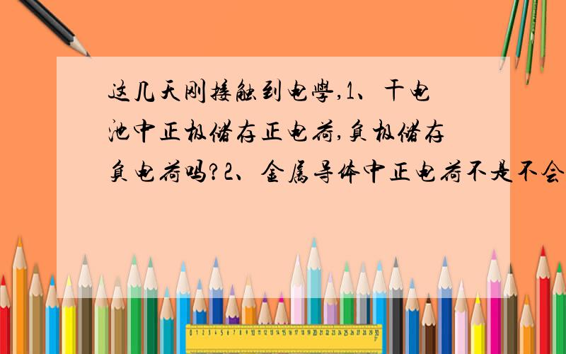 这几天刚接触到电学,1、干电池中正极储存正电荷,负极储存负电荷吗?2、金属导体中正电荷不是不会流动吗?那为什么在说电流方