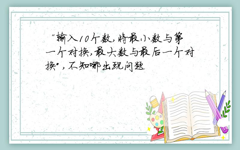 “输入10个数,将最小数与第一个对换,最大数与最后一个对换