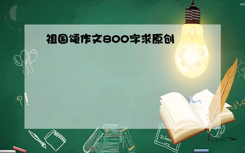 祖国颂作文800字求原创