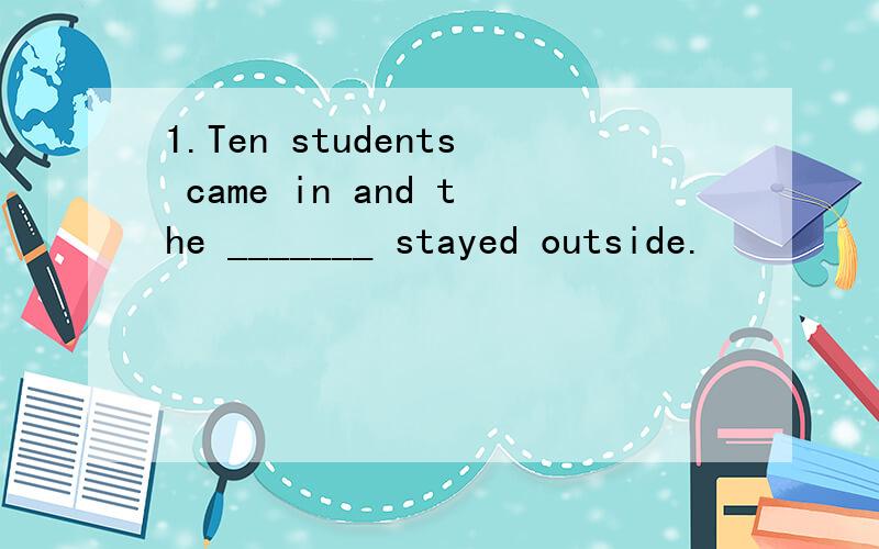 1.Ten students came in and the _______ stayed outside.