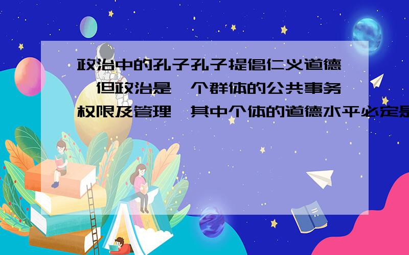 政治中的孔子孔子提倡仁义道德,但政治是一个群体的公共事务权限及管理,其中个体的道德水平必定是参差不齐的,无法用一个统一的