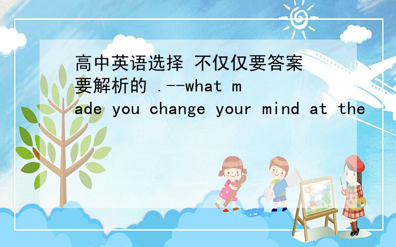 高中英语选择 不仅仅要答案 要解析的 .--what made you change your mind at the