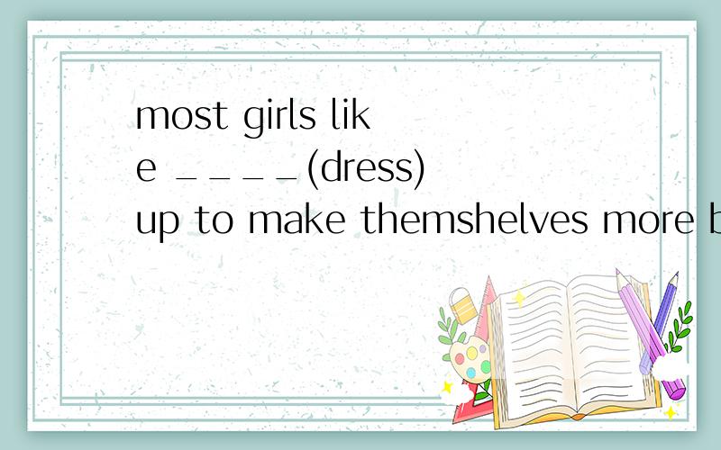 most girls like ____(dress) up to make themshelves more beau