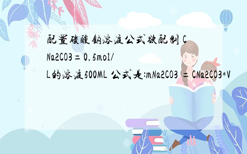 配置碳酸钠溶液公式欲配制 CNa2CO3=0.5mol/L的溶液500ML 公式是:mNa2CO3 =CNa2CO3*V